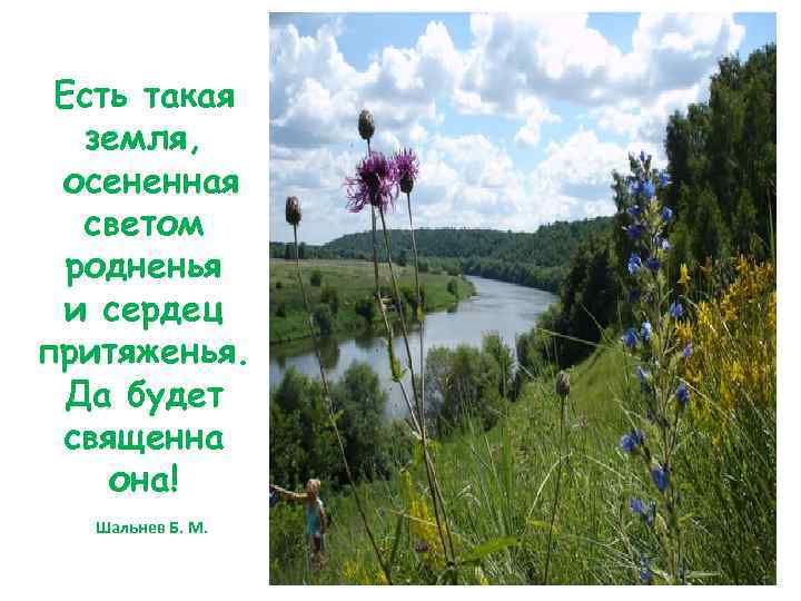 Есть такая земля, осененная светом родненья и сердец притяженья. Да будет священна она! Шальнев