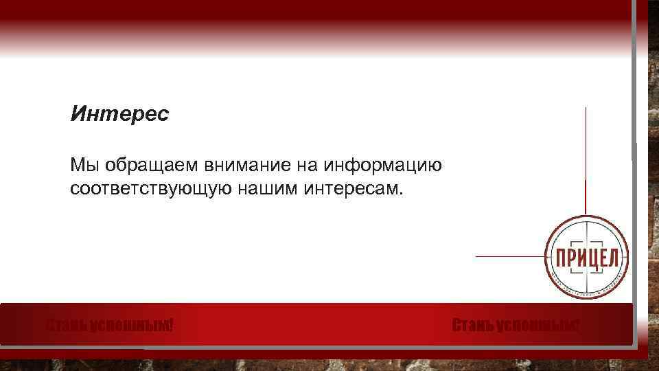 Интерес Мы обращаем внимание на информацию соответствующую нашим интересам. Стань успешным! 