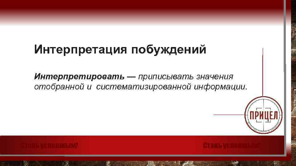 Интерпретация побуждений Интерпретировать — приписывать значения отобранной и систематизированной информации. Стань успешным! 