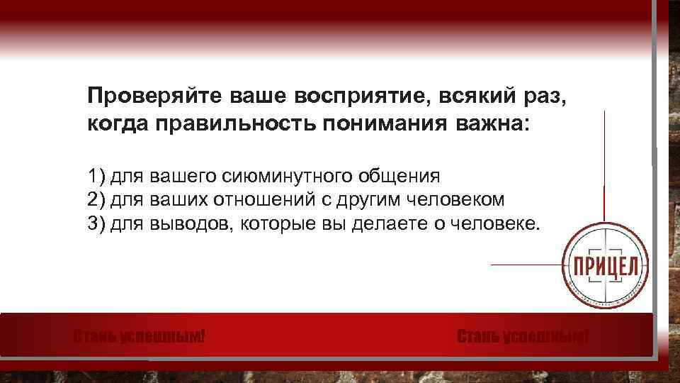 Проверяйте ваше восприятие, всякий раз, когда правильность понимания важна: 1) для вашего сиюминутного общения