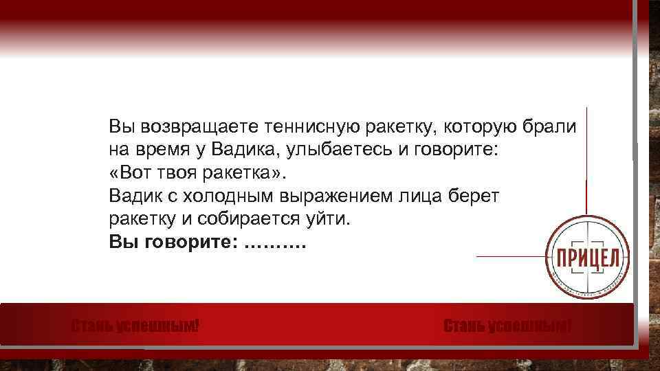 Вы возвращаете теннисную ракетку, которую брали на время у Вадика, улыбаетесь и говорите: «Вот