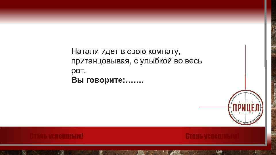 Натали идет в свою комнату, пританцовывая, с улыбкой во весь рот. Вы говорите: …….