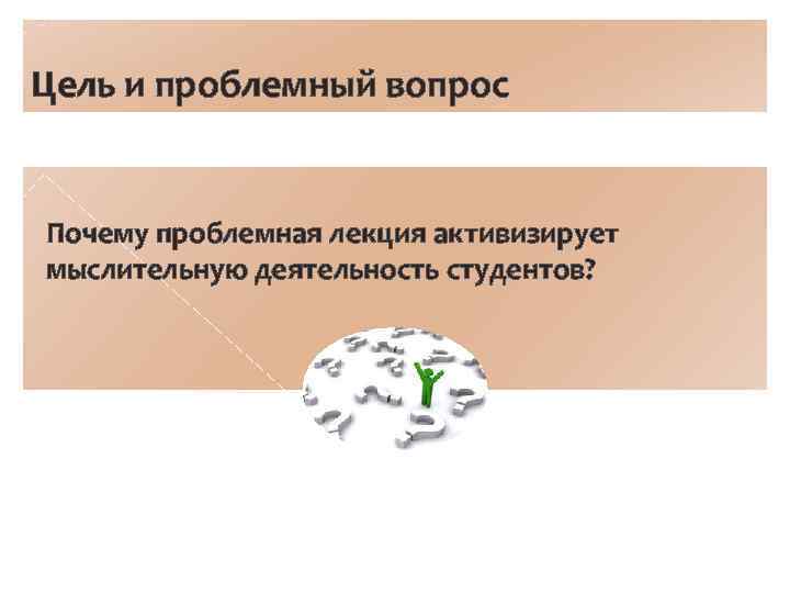 Цель и проблемный вопрос Почему проблемная лекция активизирует мыслительную деятельность студентов? 
