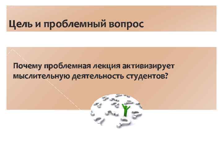 Цель и проблемный вопрос Почему проблемная лекция активизирует мыслительную деятельность студентов? 