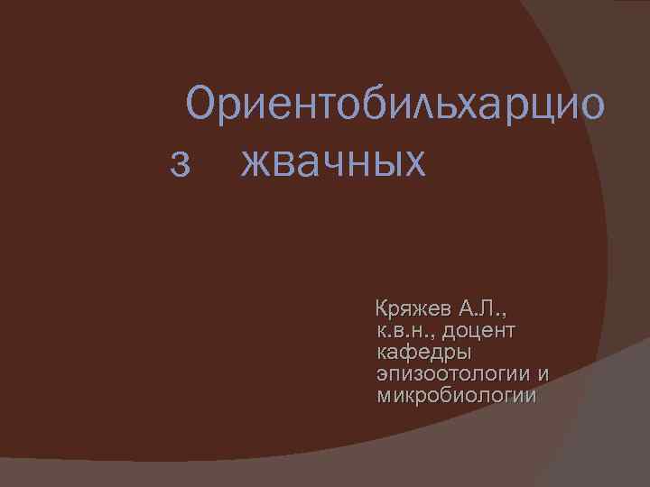 Ориентобильхарцио з жвачных Кряжев А. Л. , к. в. н. , доцент кафедры эпизоотологии