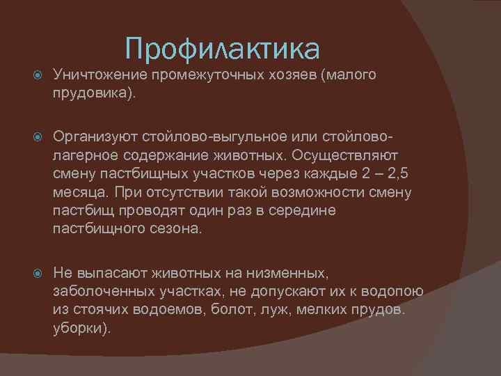 Профилактика Уничтожение промежуточных хозяев (малого прудовика). Организуют стойлово-выгульное или стойловолагерное содержание животных. Осуществляют смену