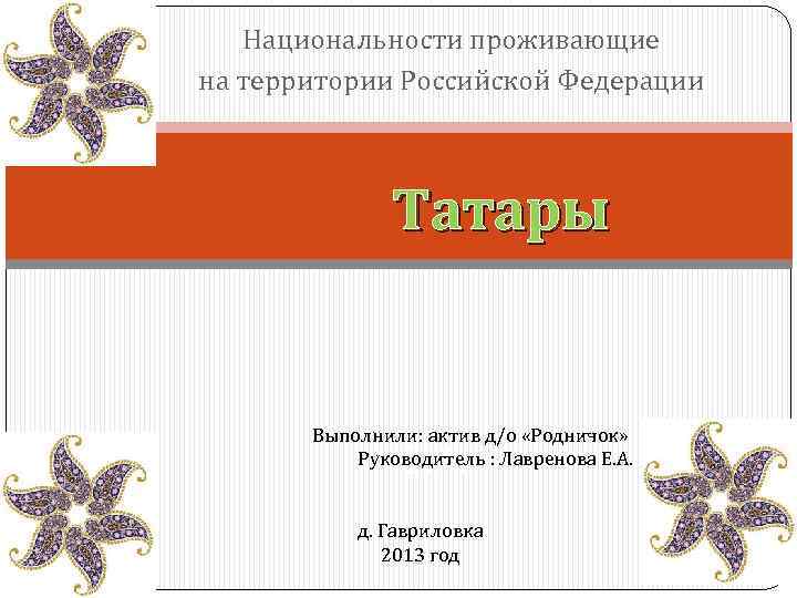 Национальности проживающие на территории Российской Федерации Татары Выполнили: актив д/о «Родничок» Руководитель : Лавренова