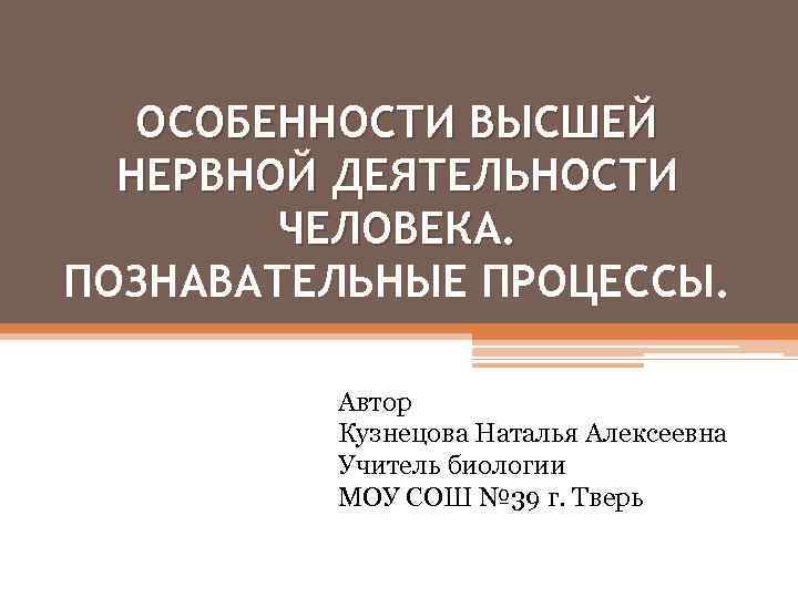 ОСОБЕННОСТИ ВЫСШЕЙ НЕРВНОЙ ДЕЯТЕЛЬНОСТИ ЧЕЛОВЕКА. ПОЗНАВАТЕЛЬНЫЕ ПРОЦЕССЫ. Автор Кузнецова Наталья Алексеевна Учитель биологии МОУ