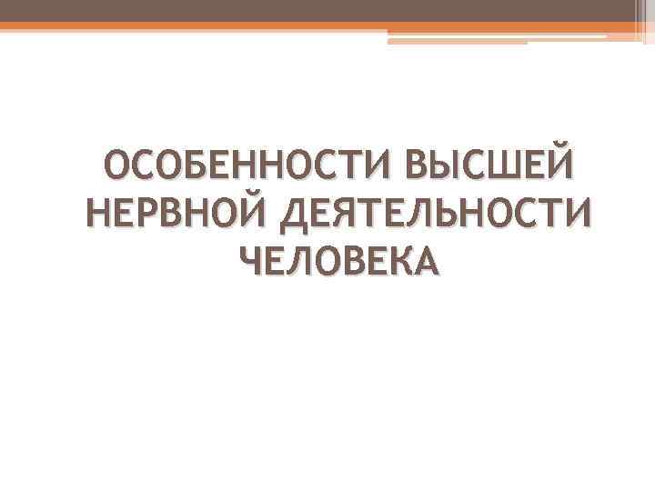 ОСОБЕННОСТИ ВЫСШЕЙ НЕРВНОЙ ДЕЯТЕЛЬНОСТИ ЧЕЛОВЕКА 