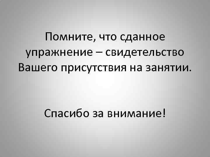 Помните, что сданное упражнение – свидетельство Вашего присутствия на занятии. Спасибо за внимание! 