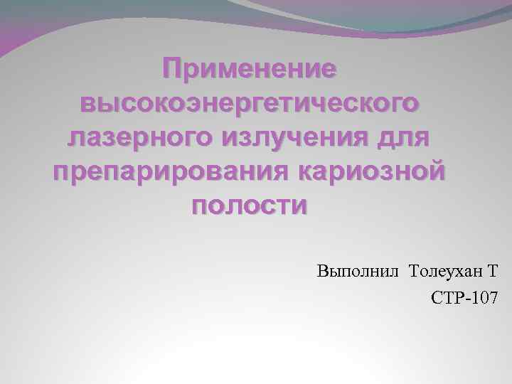 Применение высокоэнергетического лазерного излучения для препарирования кариозной полости Выполнил Толеухан Т СТР-107 