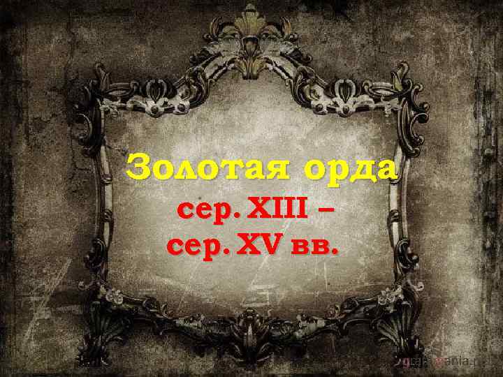 Золотая орда сер. XIII – сер. XV вв. 