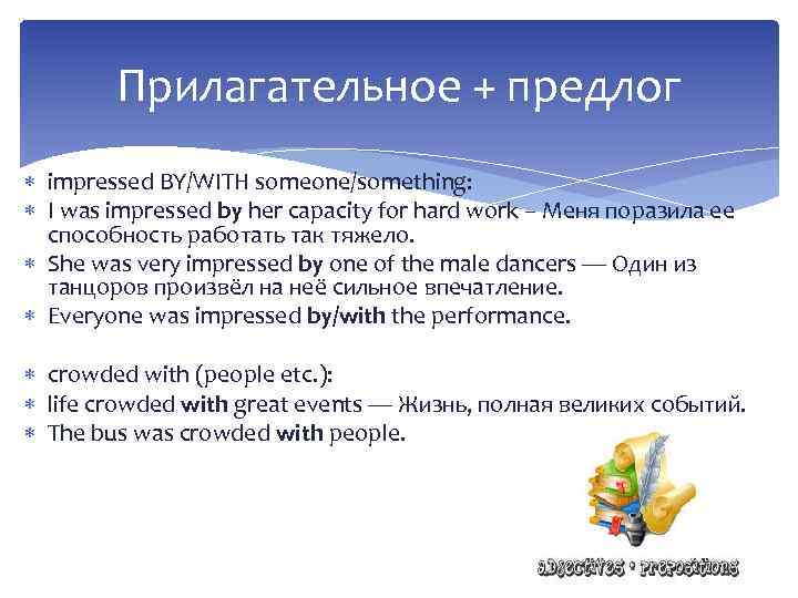 Прилагательное + предлог impressed BY/WITH someone/something: I was impressed by her capacity for hard