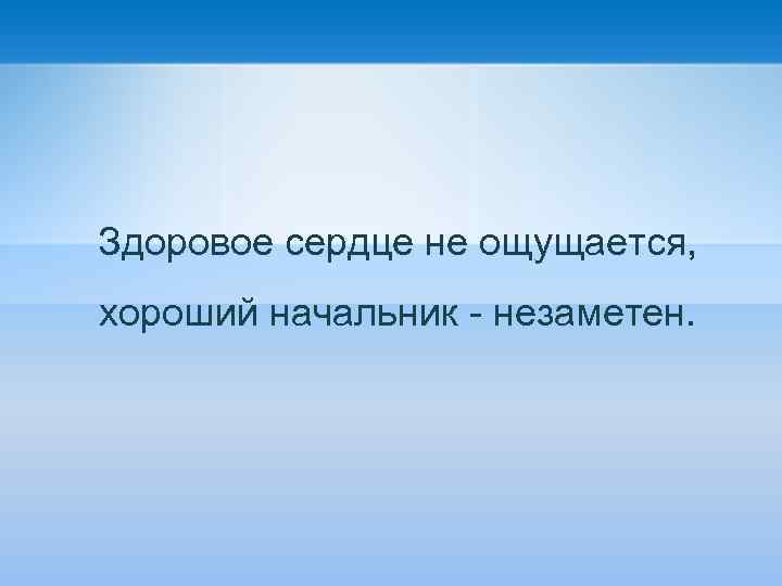Здоровое сердце не ощущается, хороший начальник - незаметен. 