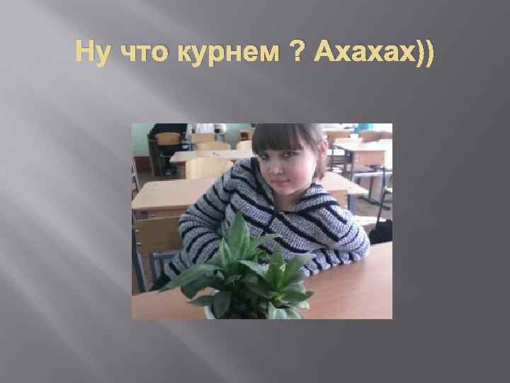 Ну что курнем ? Ахахах)) 