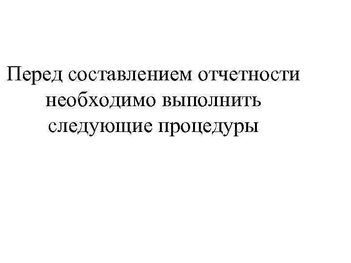 Перед составлением отчетности необходимо выполнить следующие процедуры 