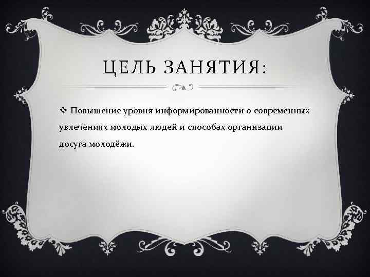 ЦЕЛЬ ЗАНЯТИЯ: v Повышение уровня информированности о современных увлечениях молодых людей и способах организации