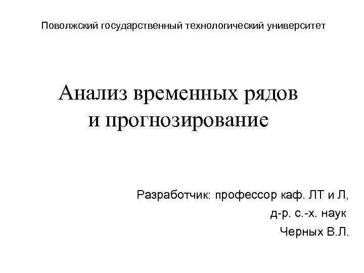 Поволжский государственный технологический университет Анализ временных рядов и прогнозирование Разработчик: профессор каф. ЛТ и