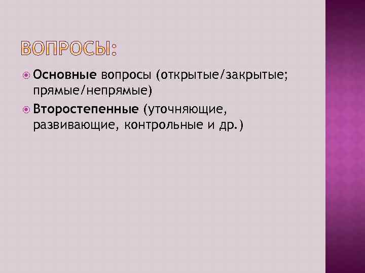  Основные вопросы (открытые/закрытые; прямые/непрямые) Второстепенные (уточняющие, развивающие, контрольные и др. ) 