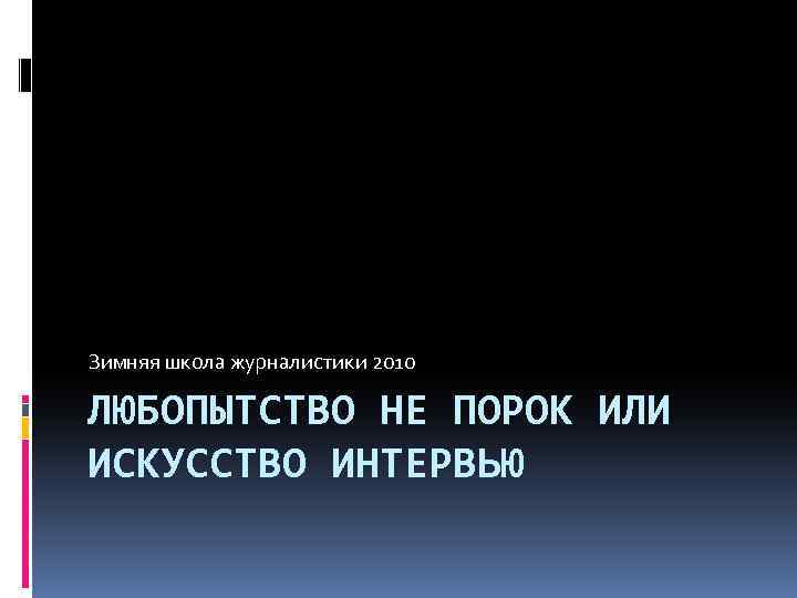 Зимняя школа журналистики 2010 ЛЮБОПЫТСТВО НЕ ПОРОК ИЛИ ИСКУССТВО ИНТЕРВЬЮ 