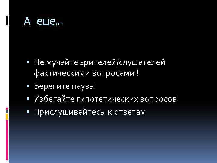 А еще… Не мучайте зрителей/слушателей фактическими вопросами ! Берегите паузы! Избегайте гипотетических вопросов! Прислушивайтесь