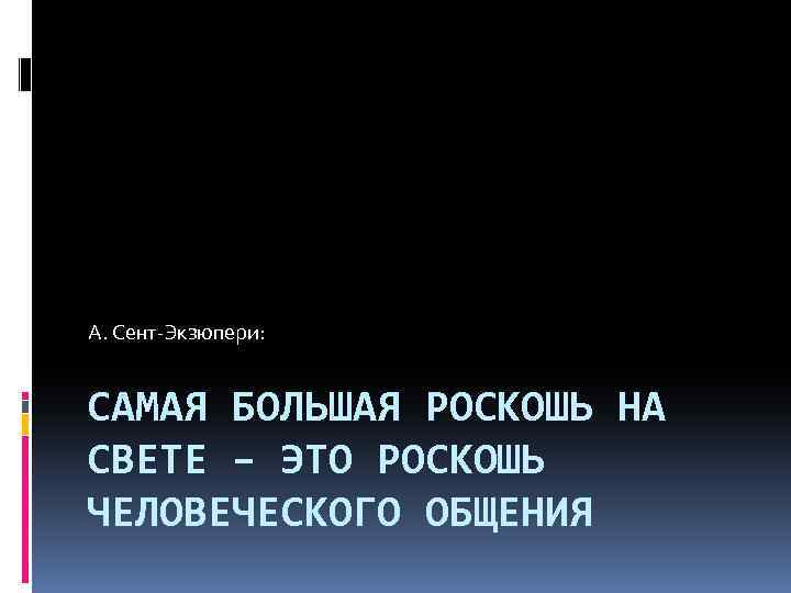 А. Сент-Экзюпери: САМАЯ БОЛЬШАЯ РОСКОШЬ НА СВЕТЕ – ЭТО РОСКОШЬ ЧЕЛОВЕЧЕСКОГО ОБЩЕНИЯ 