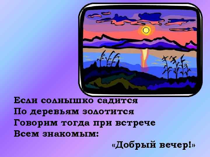 Если солнышко садится По деревьям золотится Говорим тогда при встрече Всем знакомым: «Добрый вечер!»