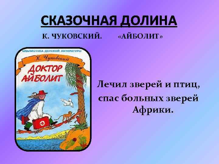 СКАЗОЧНАЯ ДОЛИНА К. ЧУКОВСКИЙ. «АЙБОЛИТ» Лечил зверей и птиц, спас больных зверей Африки. 