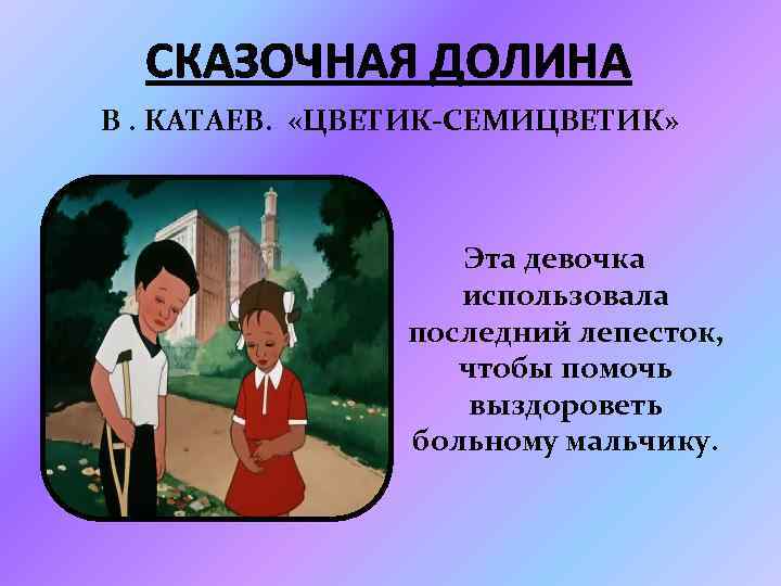 СКАЗОЧНАЯ ДОЛИНА В. КАТАЕВ. «ЦВЕТИК-СЕМИЦВЕТИК» Эта девочка использовала последний лепесток, чтобы помочь выздороветь больному