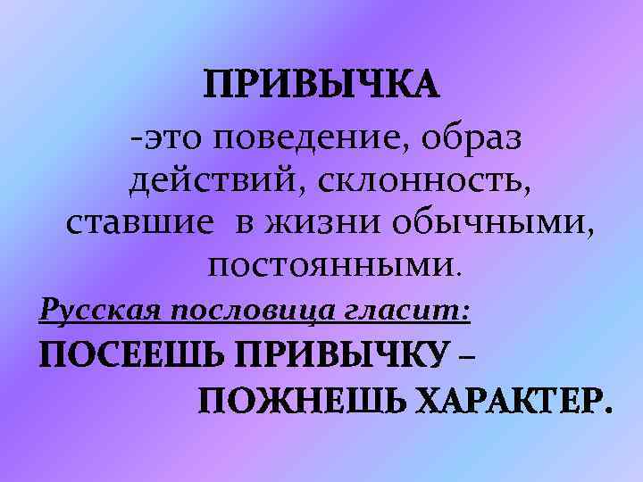 ПРИВЫЧКА -это поведение, образ действий, склонность, ставшие в жизни обычными, постоянными. Русская пословица гласит: