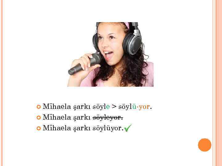 Mihaela şarkı söyle > söylü-yor. Mihaela şarkı söyleyor. Mihaela şarkı söylüyor. 