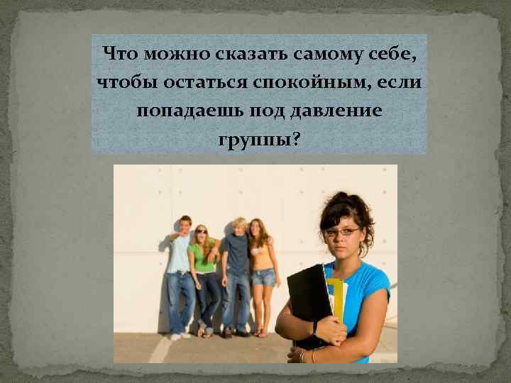 Что можно сказать самому себе, чтобы остаться спокойным, если попадаешь под давление группы? 