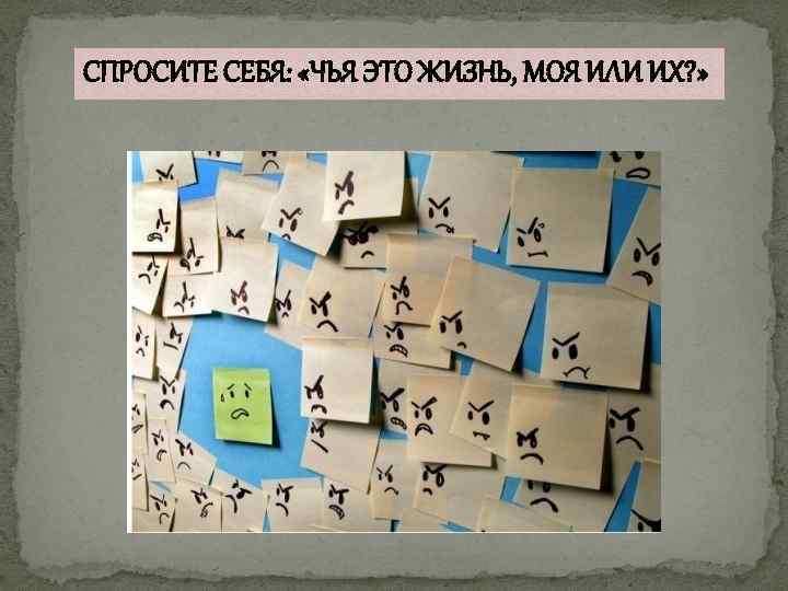 СПРОСИТЕ СЕБЯ: «ЧЬЯ ЭТО ЖИЗНЬ, МОЯ ИЛИ ИХ? » 