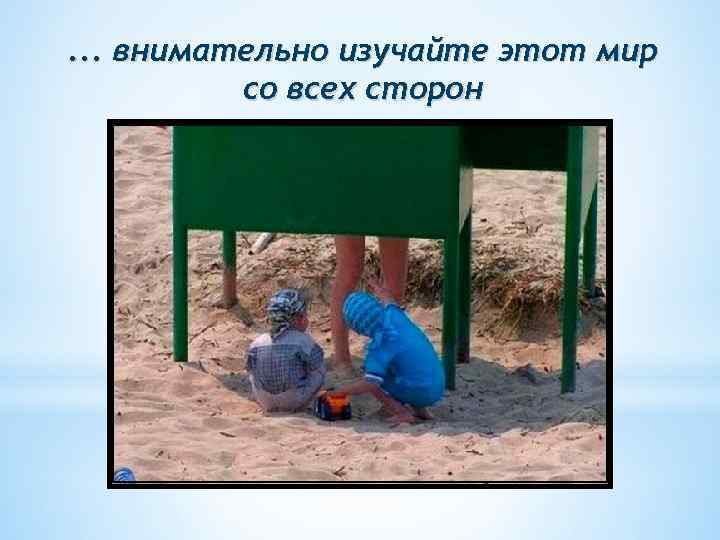 . . . внимательно изучайте этот мир со всех сторон 