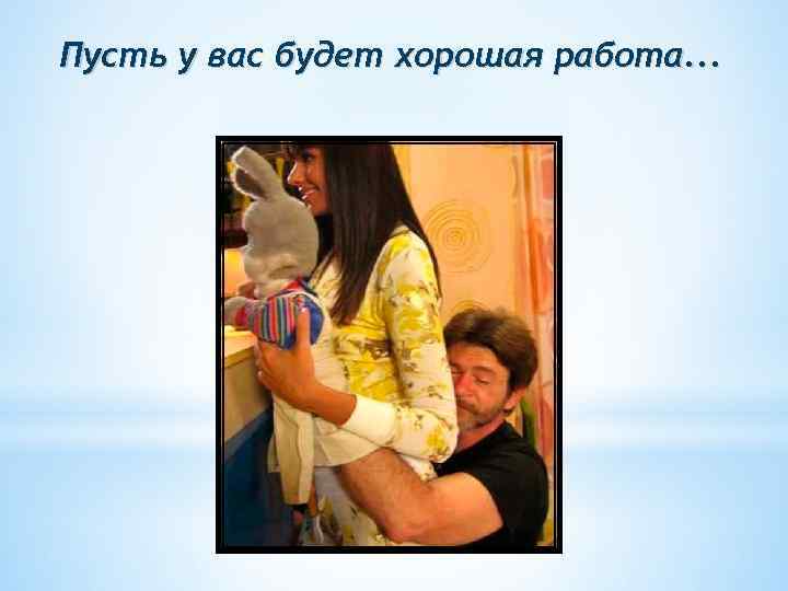 Пусть у вас будет хорошая работа. . . 