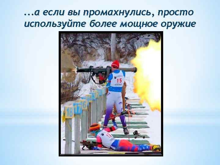 . . . а если вы промахнулись, просто используйте более мощное оружие 