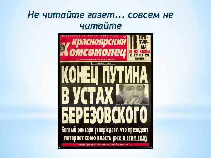 Не читайте газет. . . совсем не читайте 