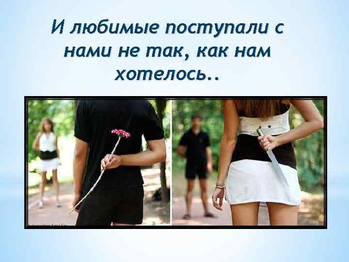 И любимые поступали с нами не так, как нам хотелось. . 