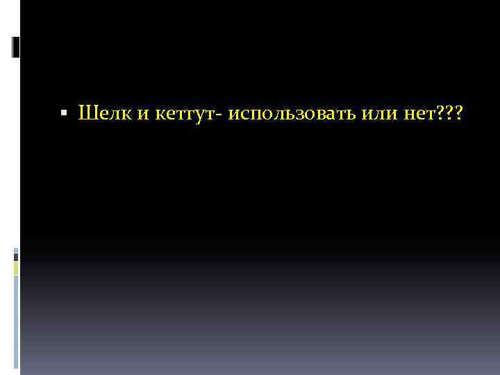  Шелк и кетгут- использовать или нет? ? ? 