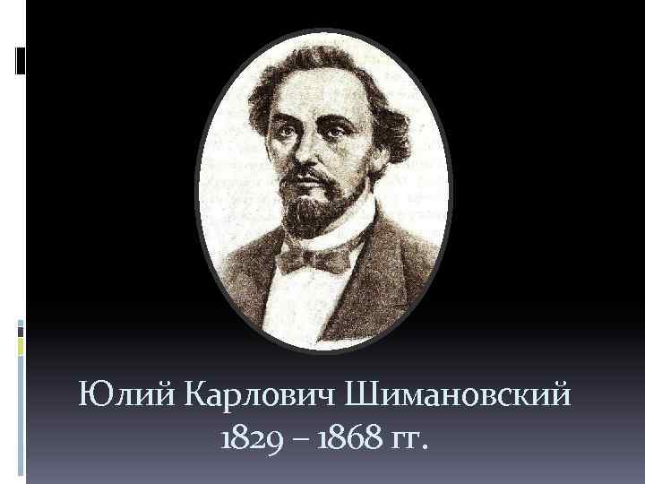 Юлий Карлович Шимановский 1829 – 1868 гг. 