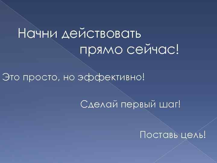 Начни действовать прямо сейчас! Это просто, но эффективно! Сделай первый шаг! Поставь цель! 
