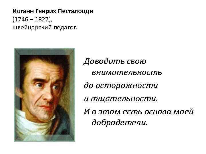 Иоганн Генрих Песталоцци (1746 – 1827), швейцарский педагог. Доводить свою внимательность до осторожности и