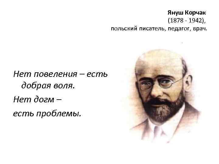 Януш Корчак (1878 - 1942), польский писатель, педагог, врач. Нет повеления – есть добрая