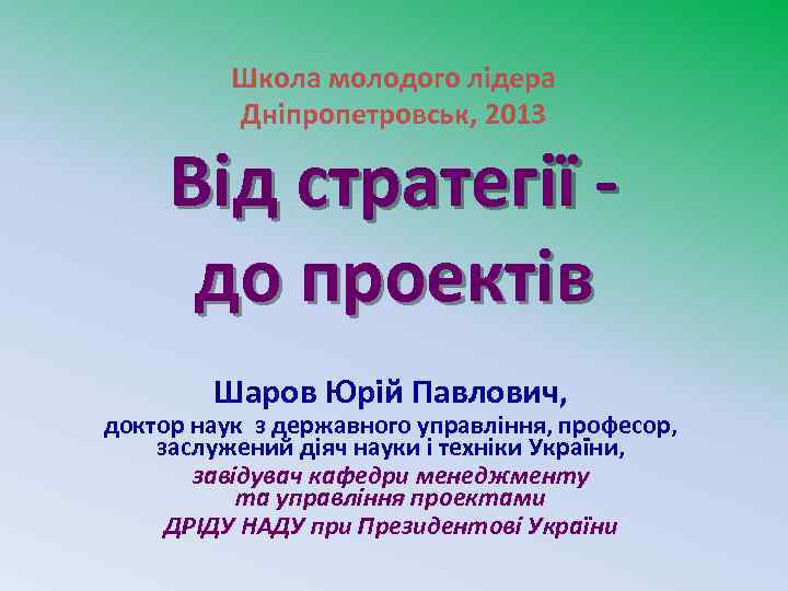 Школа молодого лідера Дніпропетровськ, 2013 Від стратегії до проектів Шаров Юрій Павлович, доктор наук