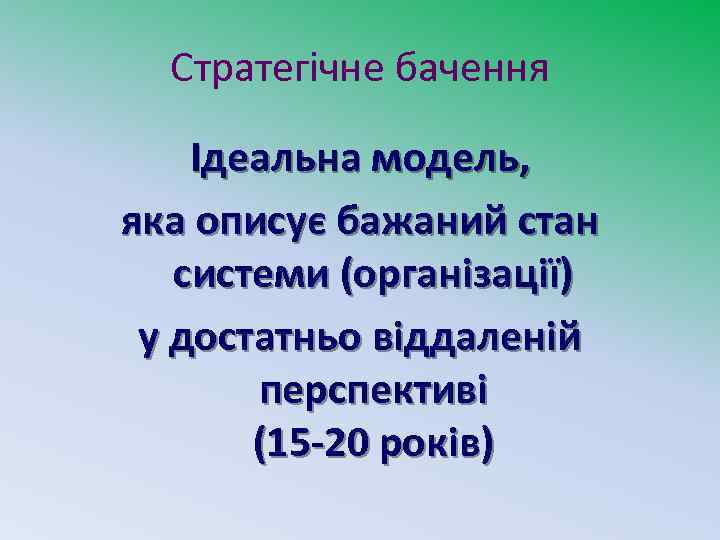 Стратегічне бачення Ідеальна модель, яка описує бажаний стан системи (організації) у достатньо віддаленій перспективі