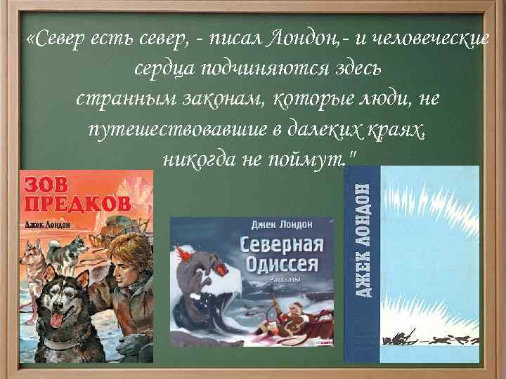  «Север есть север, - писал Лондон, - и человеческие сердца подчиняются здесь странным