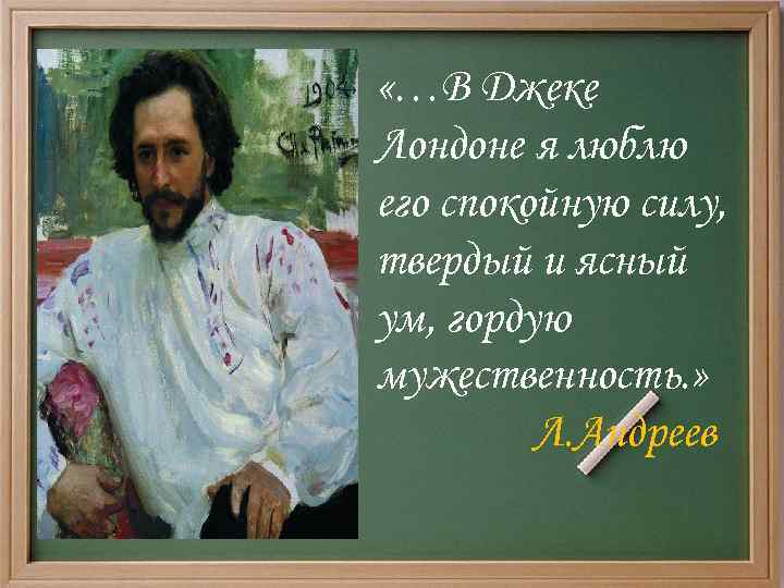  «…В Джеке Лондоне я люблю его спокойную силу, твердый и ясный ум, гордую