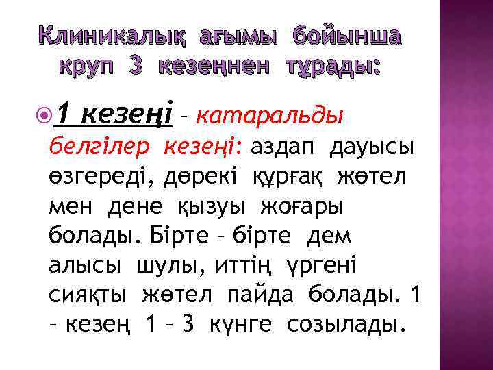 Клиникалық ағымы бойынша круп 3 кезеңнен тұрады: 1 кезеңі – катаральды белгілер кезеңі: аздап