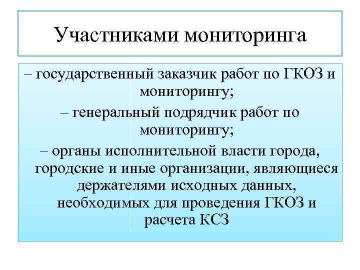 Участниками мониторинга – государственный заказчик работ по ГКОЗ и мониторингу; – генеральный подрядчик работ