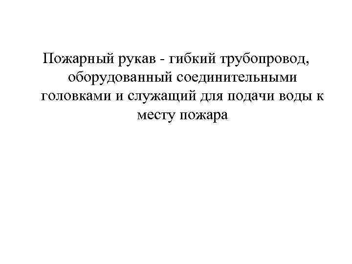 Пожарный рукав - гибкий трубопровод, оборудованный соединительными головками и служащий для подачи воды к
